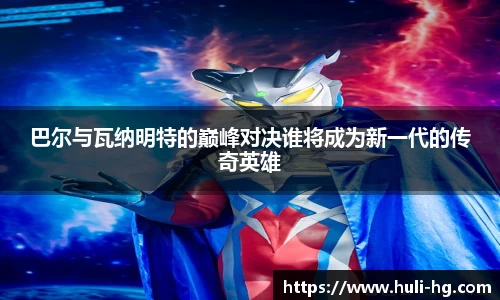 巴尔与瓦纳明特的巅峰对决谁将成为新一代的传奇英雄