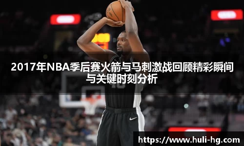 2017年NBA季后赛火箭与马刺激战回顾精彩瞬间与关键时刻分析